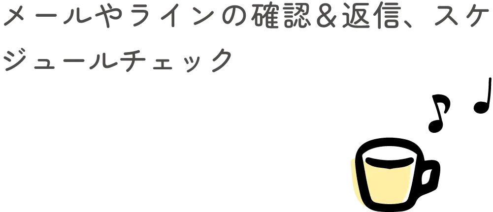 メールやラインの確認＆返信、スケジュールチェック