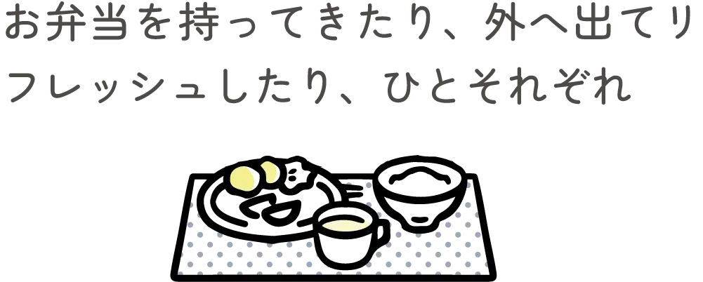 お弁当を持ってきたり、外へ出てリフレッシュしたり、ひとそれぞれ